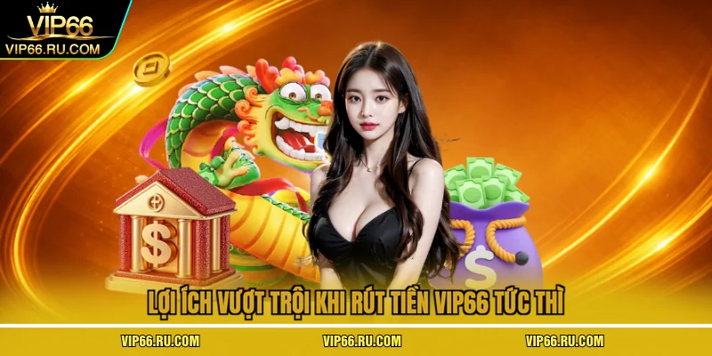 Lợi ích vượt trội khi rút tiền VIP66 tức thì